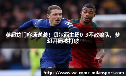 英超龙门客场逆袭！切尔西主场0_3不敌狼队，梦幻开局被打破