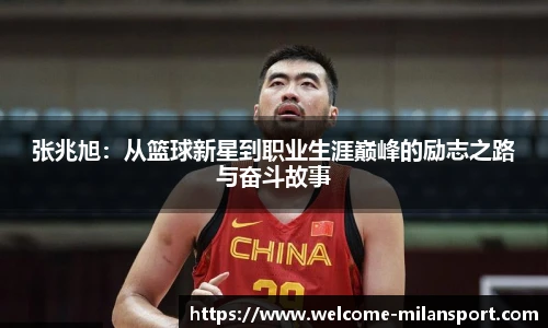 张兆旭：从篮球新星到职业生涯巅峰的励志之路与奋斗故事