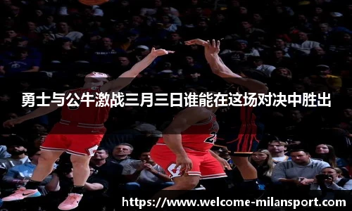 勇士与公牛激战三月三日谁能在这场对决中胜出