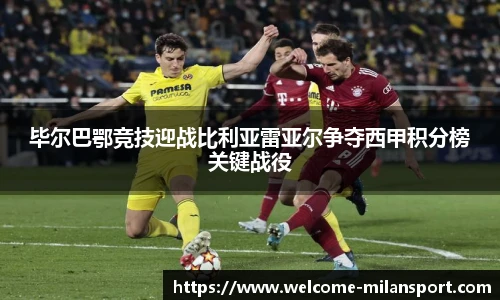 毕尔巴鄂竞技迎战比利亚雷亚尔争夺西甲积分榜关键战役